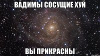 Вадимы сосущие хуй вы прикрасны