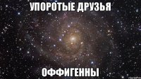 Упоротые друзья ОФФИГЕННЫ