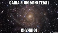 Саша я люблю тебя) Скучаю)