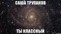 Саша трупаков Ты классный