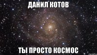 Данил котов ты просто космос