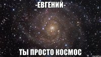 -Евгений- ты просто космос