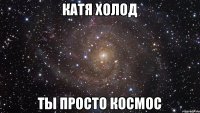 Катя Холод ты просто космос