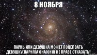 8 ноября Парнь или девушка может поцелвать девушку(парня)а она(он)в не праве отказать!