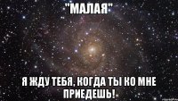 "МАЛАЯ" Я жду тебя, когда ты ко мне приедешь!