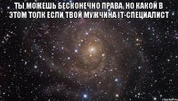 Ты можешь бесконечно права, но какой в этом толк если твой мужчина IT-специалист 