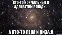 Кто-то нормальные и адекватные люди... А кто-то Лена и Лиза:D