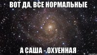 Вот да, все нормальные А Саша - охуенная