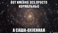 Вот именно, все просто нормальные А Саша-охуенная