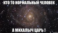 Кто то нормальный человек а Михалыч ЦАРЬ !