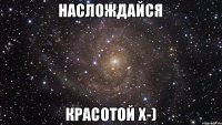 Наслождайся красотой x-)