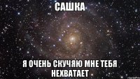 САШКА Я ОЧЕНЬ СКУЧЯЮ МНЕ ТЕБЯ НЕХВАТАЕТ