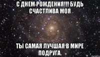 С Днем рождения!!! Будь счастлива моя Ты самая лучшая в мире подруга.