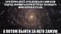 Хочу парня-друга. Хочу делиться с ним всем подряд, обниматься при встречах, обсуждать моих парней и его баб А потом выйти за него замуж