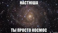 Настюша Ты просто космос