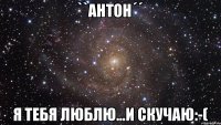 ``АНТОН´´ Я тебя люблю...и скучаю:-(