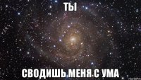 ты Сводишь меня с Ума