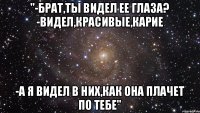 "-брат,ты видел ее глаза? -видел,красивые,карие -а я видел в них,как она плачет по тебе"