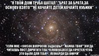 "Я твой дом труба шатал","Брат за брата,за основу взято""Не качайте детей,качайте кубики" "Хули мне +100500 вопросов задаешь?""Мамка твоя""Когда читаешь пост дорогого тебе человека,всегда хочется,чтоб это было для тебя. ©Леонардо да Винчи"