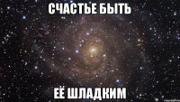 Счастье быть Её Шладким