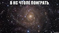 В кс чтоле поиграть 