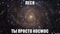 ЛЕСЯ ТЫ просто КОСМОС