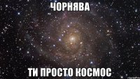 Чорнява Ти просто космос