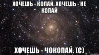 Хочешь - копай. Хочешь - не копай Хочешь - чокопай. (с)