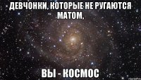 ДЕВЧОНКИ, КОТОРЫЕ НЕ РУГАЮТСЯ МАТОМ, ВЫ - КОСМОС