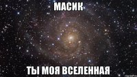 масик ты моя вселенная