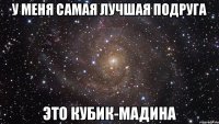 у меня самая лучшая подруга это кубик-мадина