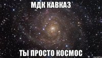 МДК КАВКАЗ ТЫ ПРОСТО КОСМОС