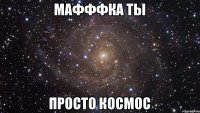 мафффка ты просто космос