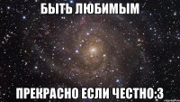 БЫТЬ ЛЮБИМЫМ ПРЕКРАСНО ЕСЛИ ЧЕСТНО:3