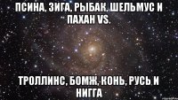 псина, зига, рыбак, шельмус и пахан vs. троллинс, бомж, конь, русь и нигга