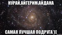 Нурай,Айгерим,Айдана Самая лучшая подруга*((