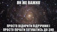 як же важко просто відкрити підручник і просто почати готуватись до ЗНО