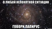 в любой непонятной ситуации говори ПАПИРУС