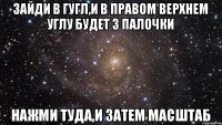 ЗАЙДИ В ГУГЛ,И В ПРАВОМ ВЕРХНЕМ УГЛУ БУДЕТ 3 ПАЛОЧКИ НАЖМИ ТУДА,И ЗАТЕМ МАСШТАБ