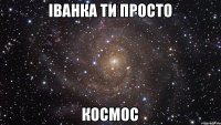 Іванка ти просто Космос