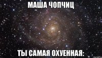 маша чопчиц ты самая охуенная: