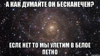 а как думайте он бесканечен? есле нет то мы улетим в белое петно