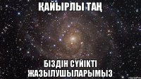 Қайырлы таң бiздiн сүйikтi жазылушыларымыз