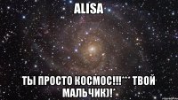 ALISA ТЫ ПРОСТО КОСМОС!!!*** Твой мальчик)!*