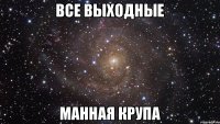 Все Выходные МАННАЯ КРУПА