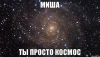 Миша Ты просто космос