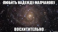 Любить Надежду Малчанову Восхитительно