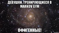 Девушки, тренирующиеся в Markov Gym офигенные!