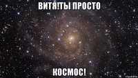 Витя!Ты просто космос!