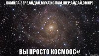 Камила,зере,айдай,муха,ислам,шер,айдай,эмир) Вы просто КОСМООС#